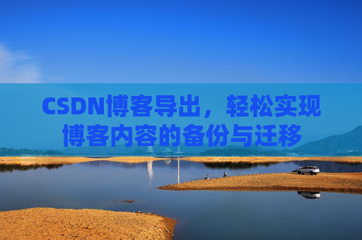 CSDN博客导出，轻松实现博客内容的备份与迁移